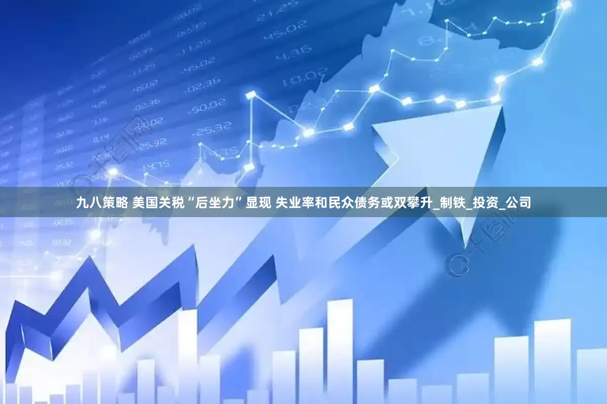 九八策略 美国关税“后坐力”显现 失业率和民众债务或双攀升_制铁_投资_公司