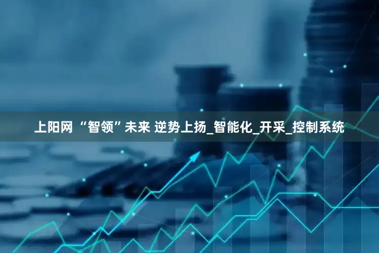 上阳网 “智领”未来 逆势上扬_智能化_开采_控制系统