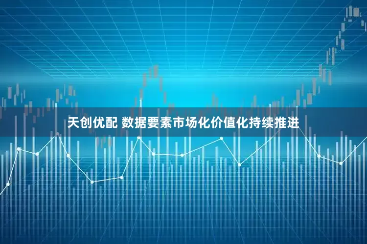 天创优配 数据要素市场化价值化持续推进