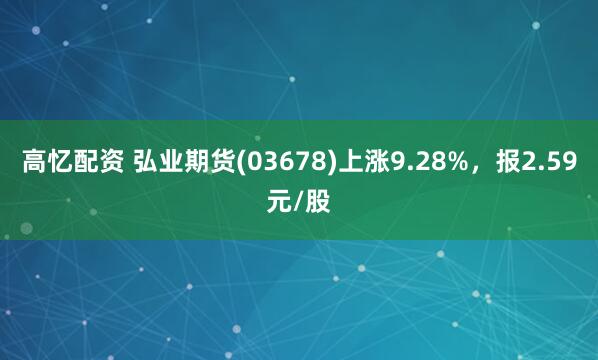 高忆配资 弘业期货(03678)上涨9.28%，报2.59元/股