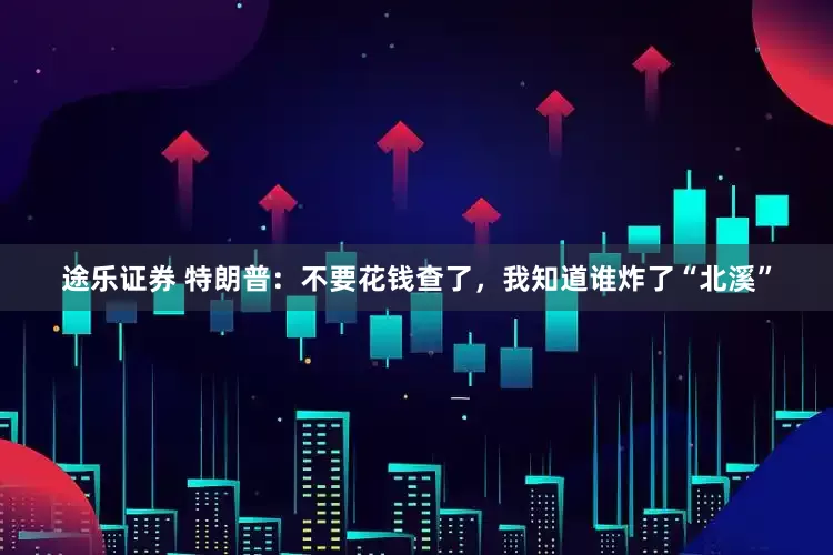 途乐证券 特朗普：不要花钱查了，我知道谁炸了“北溪”
