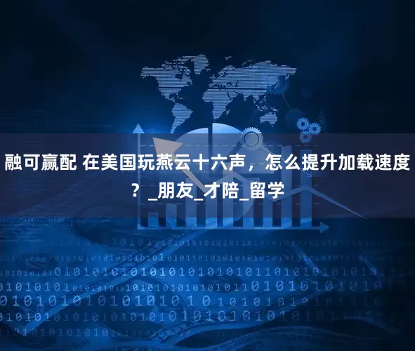 融可赢配 在美国玩燕云十六声，怎么提升加载速度？_朋友_才陪_留学