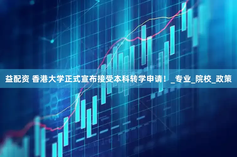 益配资 香港大学正式宣布接受本科转学申请！_专业_院校_政策