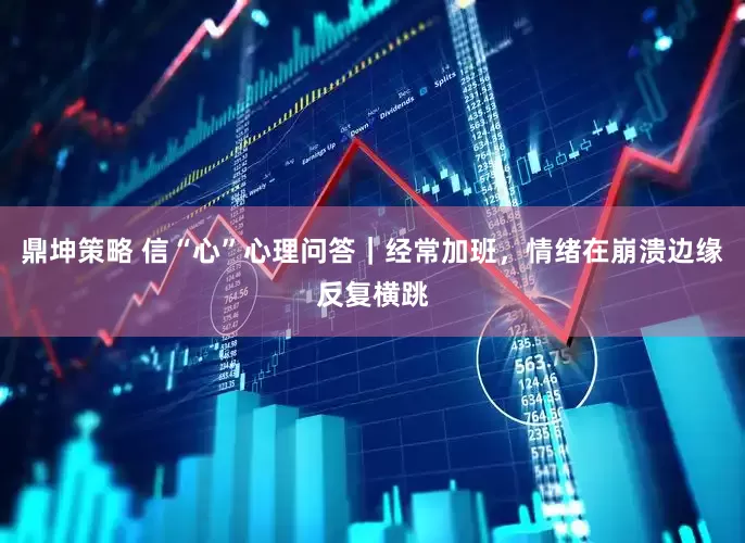 鼎坤策略 信“心”心理问答｜经常加班，情绪在崩溃边缘反复横跳