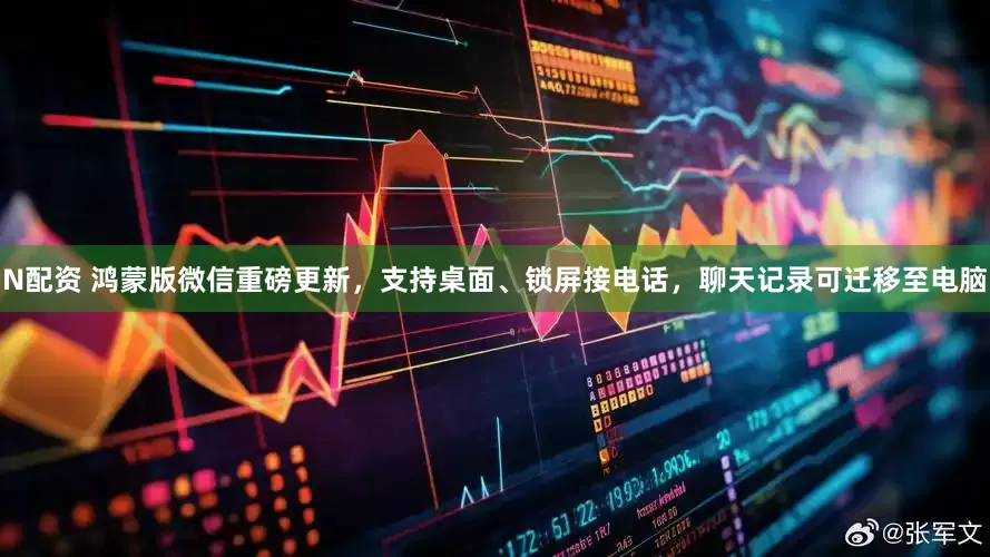 N配资 鸿蒙版微信重磅更新，支持桌面、锁屏接电话，聊天记录可迁移至电脑