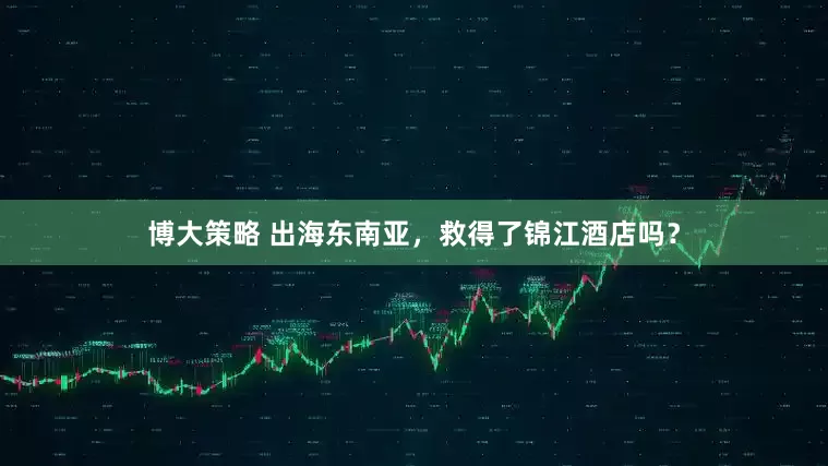 博大策略 出海东南亚，救得了锦江酒店吗？