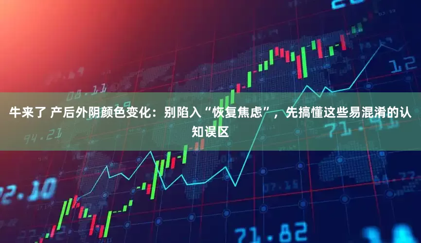 牛来了 产后外阴颜色变化：别陷入“恢复焦虑”，先搞懂这些易混淆的认知误区