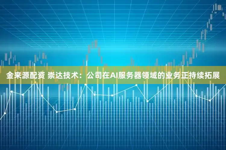 金来源配资 崇达技术：公司在AI服务器领域的业务正持续拓展