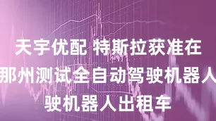 天宇优配 特斯拉获准在亚利桑那州测试全自动驾驶机器人出租车